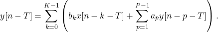 \begin{equation*}y[n-T] = \sum_{k=0}^{K-1} \left( b_{k}x[n-k-T] + \sum_{p=1}^{P-1} {a_{p}y[n-p-T] \right).\end{equation*}